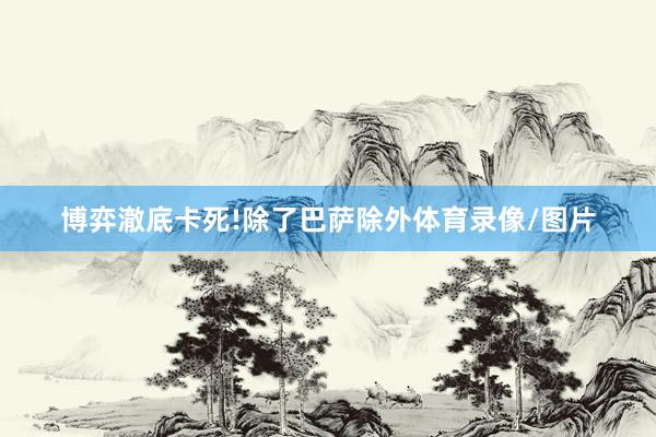博弈澈底卡死!　　除了巴萨除外体育录像/图片
