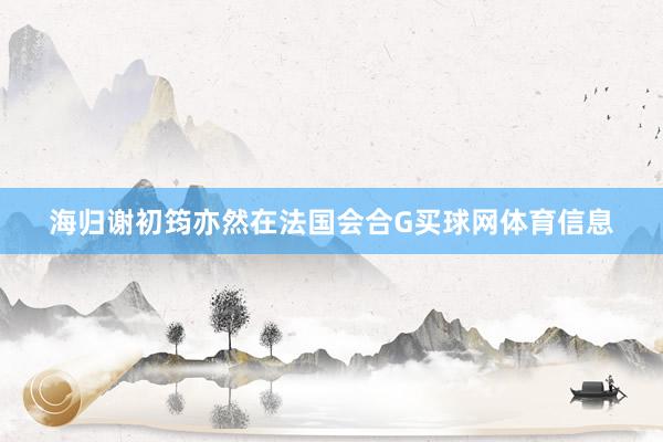 海归谢初筠亦然在法国会合G买球网体育信息