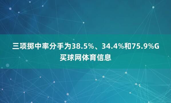 三项掷中率分手为38.5%、34.4%和75.9%G买球网体育信息