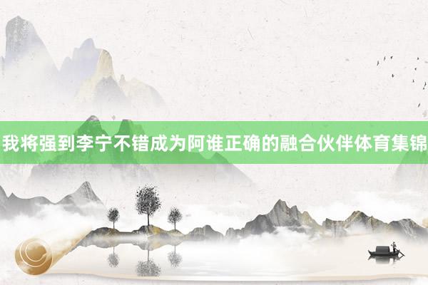 我将强到李宁不错成为阿谁正确的融合伙伴体育集锦