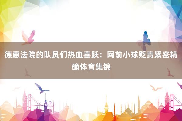 德惠法院的队员们热血喜跃:网前小球贬责紧密精确体育集锦