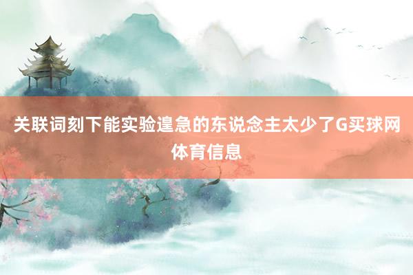 关联词刻下能实验遑急的东说念主太少了G买球网体育信息