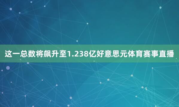 这一总数将飙升至1.238亿好意思元体育赛事直播
