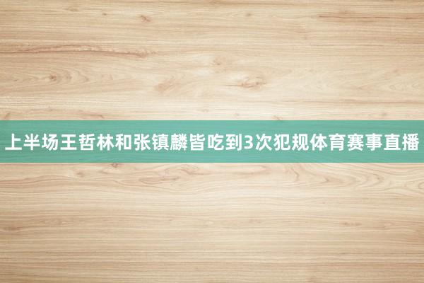 上半场王哲林和张镇麟皆吃到3次犯规体育赛事直播