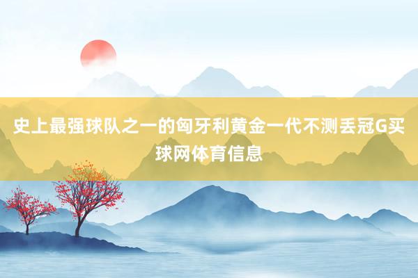 史上最强球队之一的匈牙利黄金一代不测丢冠G买球网体育信息