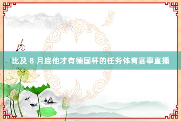 比及 8 月底他才有德国杯的任务体育赛事直播