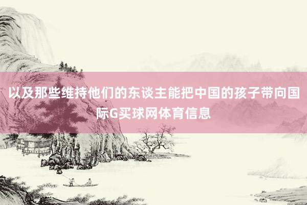 以及那些维持他们的东谈主能把中国的孩子带向国际G买球网体育信息
