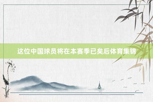 这位中国球员将在本赛季已矣后体育集锦