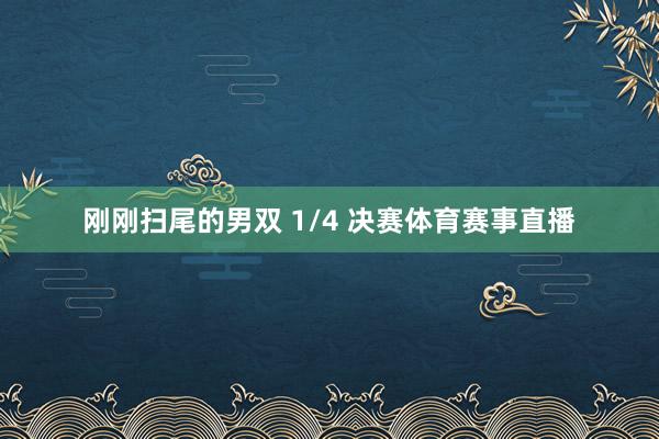 刚刚扫尾的男双 1/4 决赛体育赛事直播