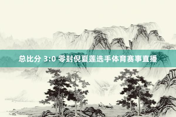 总比分 3:0 零封倪夏莲选手体育赛事直播