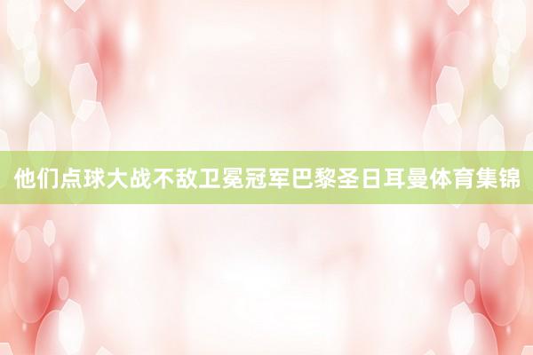 他们点球大战不敌卫冕冠军巴黎圣日耳曼体育集锦