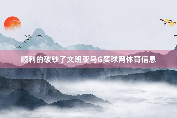顺利的破钞了文班亚马G买球网体育信息
