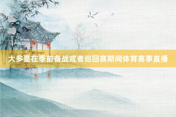 大多是在季前备战或者巡回赛期间体育赛事直播
