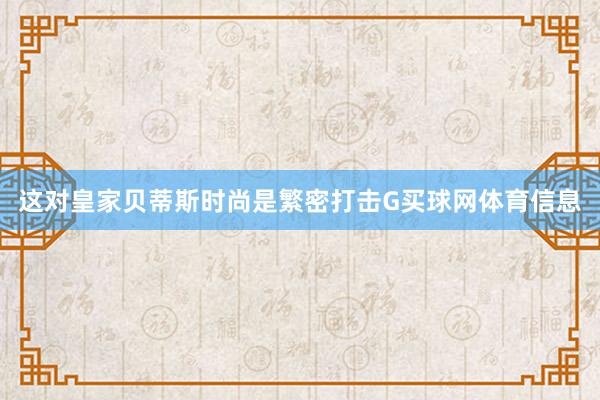 这对皇家贝蒂斯时尚是繁密打击G买球网体育信息