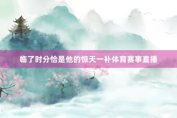 临了时分恰是他的惊天一补体育赛事直播