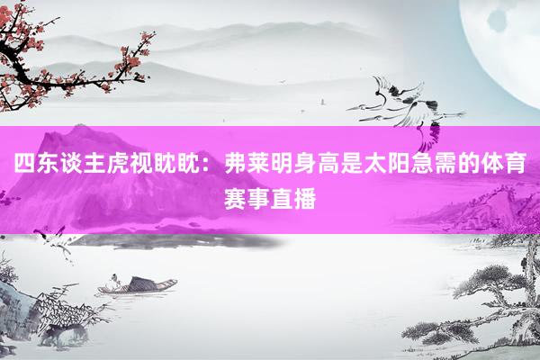 四东谈主虎视眈眈：弗莱明身高是太阳急需的体育赛事直播