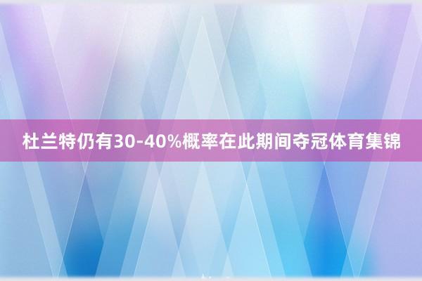 杜兰特仍有30-40%概率在此期间夺冠体育集锦