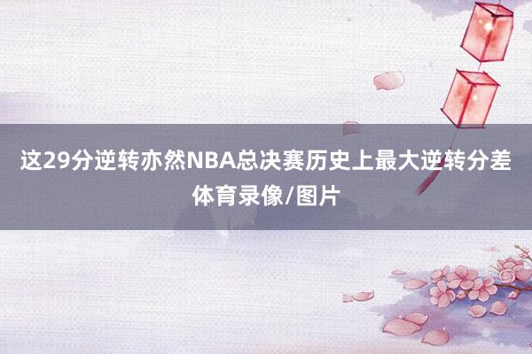 这29分逆转亦然NBA总决赛历史上最大逆转分差体育录像/图片
