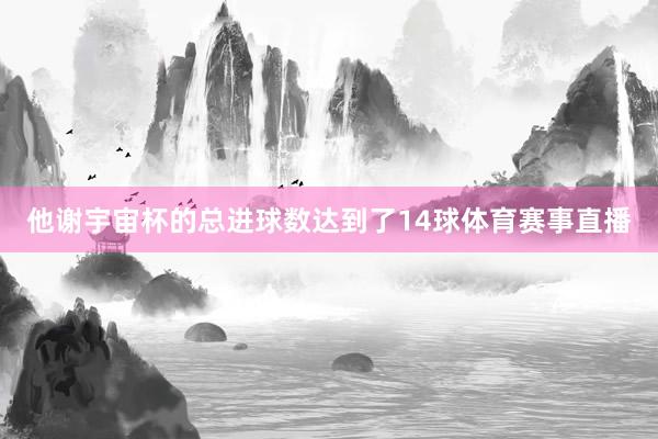 他谢宇宙杯的总进球数达到了14球体育赛事直播
