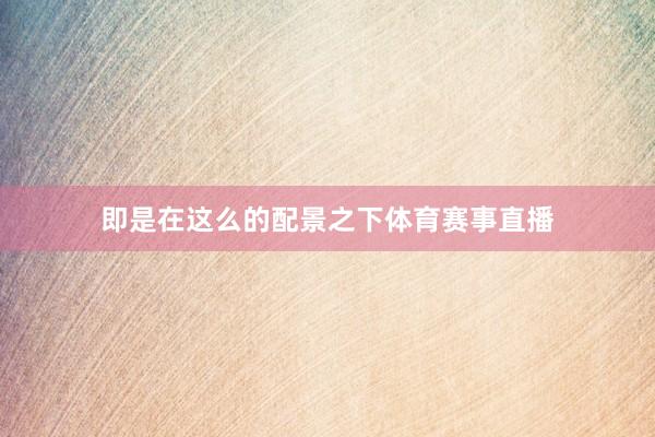 即是在这么的配景之下体育赛事直播