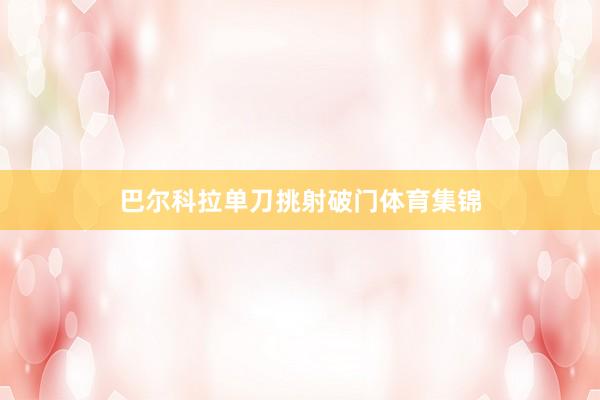 巴尔科拉单刀挑射破门体育集锦