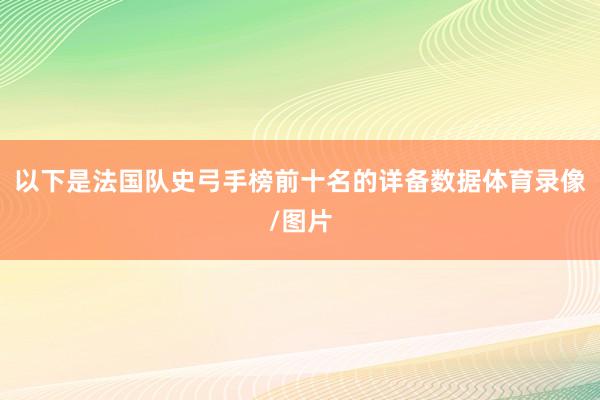 以下是法国队史弓手榜前十名的详备数据体育录像/图片