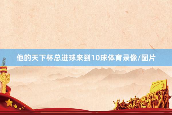 他的天下杯总进球来到10球体育录像/图片