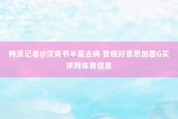 特派记者@汉青书半霍去病 登程好意思加墨G买球网体育信息