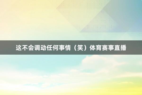 这不会调动任何事情（笑）体育赛事直播