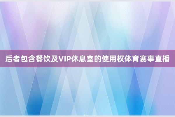后者包含餐饮及VIP休息室的使用权体育赛事直播