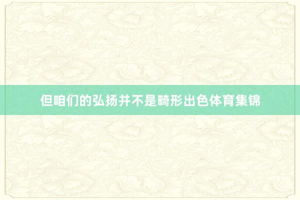 但咱们的弘扬并不是畸形出色体育集锦