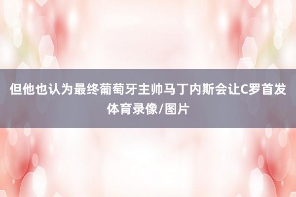 但他也认为最终葡萄牙主帅马丁内斯会让C罗首发体育录像/图片