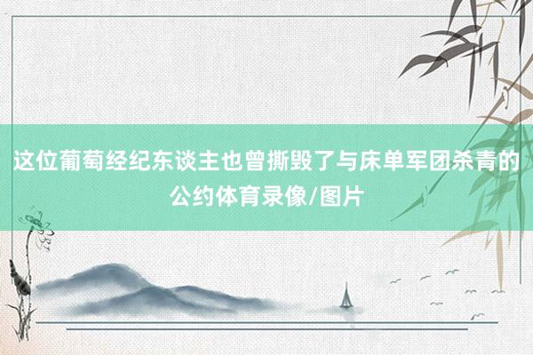 这位葡萄经纪东谈主也曾撕毁了与床单军团杀青的公约体育录像/图片