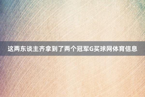 这两东谈主齐拿到了两个冠军G买球网体育信息