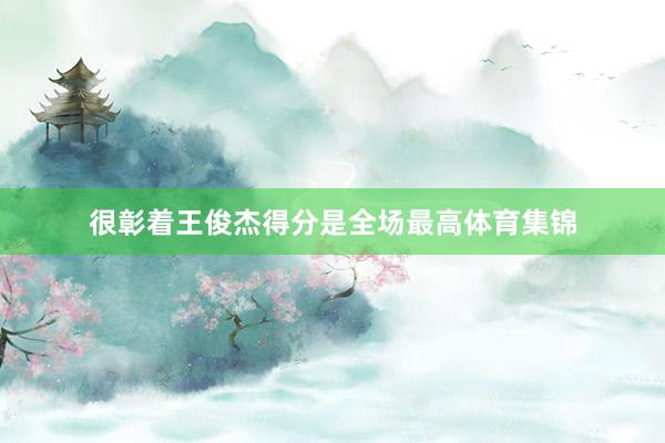 很彰着王俊杰得分是全场最高体育集锦