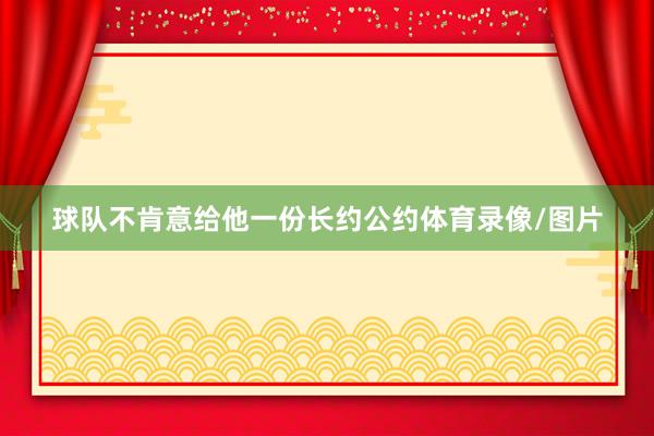 球队不肯意给他一份长约公约体育录像/图片