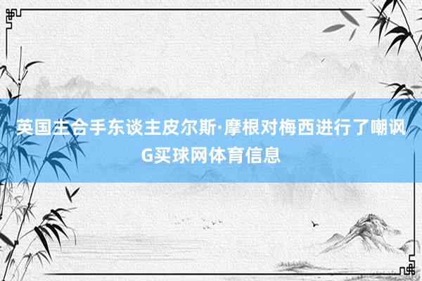 英国主合手东谈主皮尔斯·摩根对梅西进行了嘲讽G买球网体育信息
