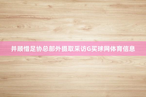 并顾惜足协总部外摄取采访G买球网体育信息