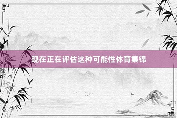 现在正在评估这种可能性体育集锦