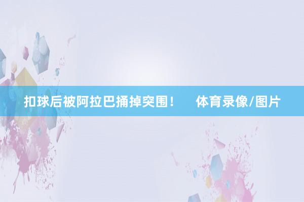 扣球后被阿拉巴捅掉突围！    体育录像/图片