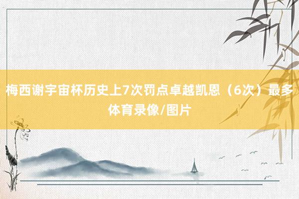 梅西谢宇宙杯历史上7次罚点卓越凯恩（6次）最多体育录像/图片