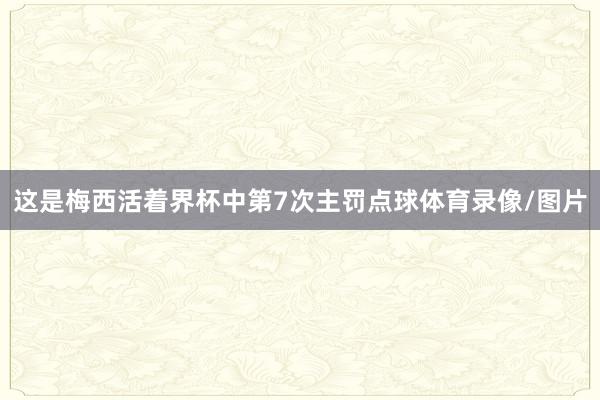 这是梅西活着界杯中第7次主罚点球体育录像/图片