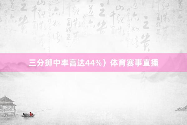 三分掷中率高达44%）体育赛事直播
