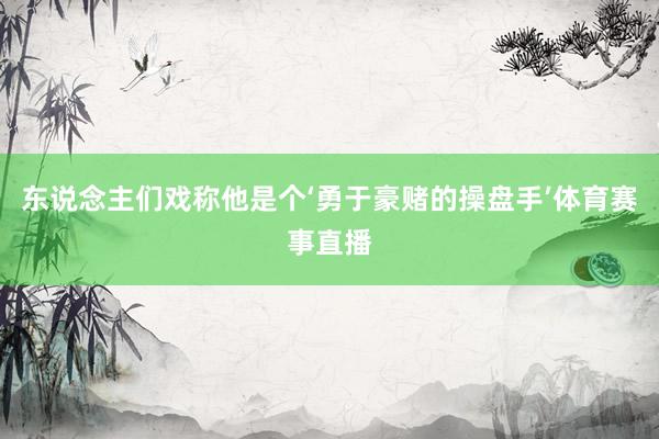 东说念主们戏称他是个‘勇于豪赌的操盘手’体育赛事直播