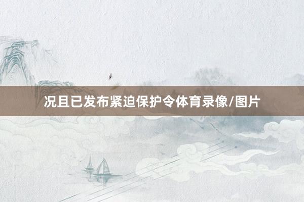 况且已发布紧迫保护令体育录像/图片